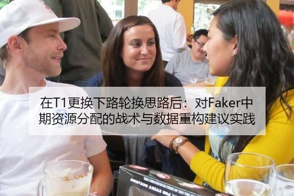 在T1更换下路轮换思路后：对Faker中期资源分配的战术与数据重构建议实践