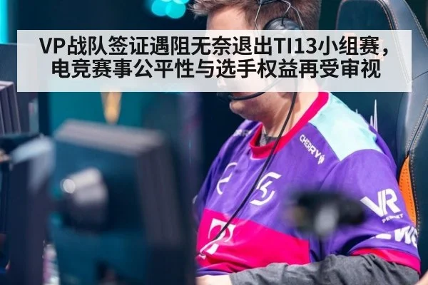 VP战队签证遇阻无奈退出TI13小组赛，电竞赛事公平性与选手权益再受审视