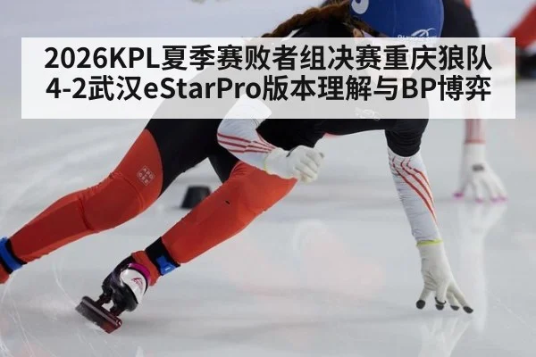 2026KPL夏季赛败者组决赛重庆狼队4-2武汉eStarPro版本理解与BP博弈