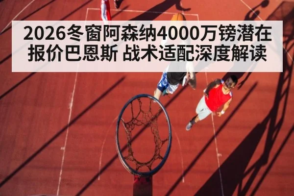 2026冬窗阿森纳4000万镑潜在报价巴恩斯 战术适配深度解读