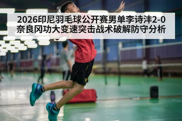 2026印尼羽毛球公开赛男单李诗沣2-0奈良冈功大变速突击战术破解防守分析