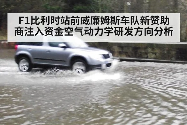 F1比利时站前威廉姆斯车队新赞助商注入资金空气动力学研发方向分析