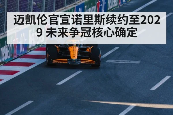迈凯伦官宣诺里斯续约至2029 未来争冠核心确定