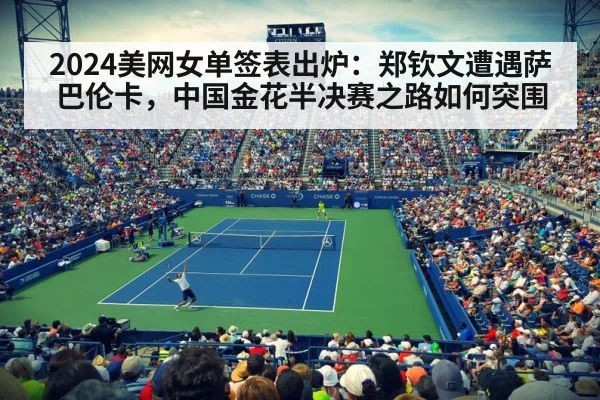 2024美网女单签表出炉:郑钦文遭遇萨巴伦卡,中国金花半决赛之路如何突围
