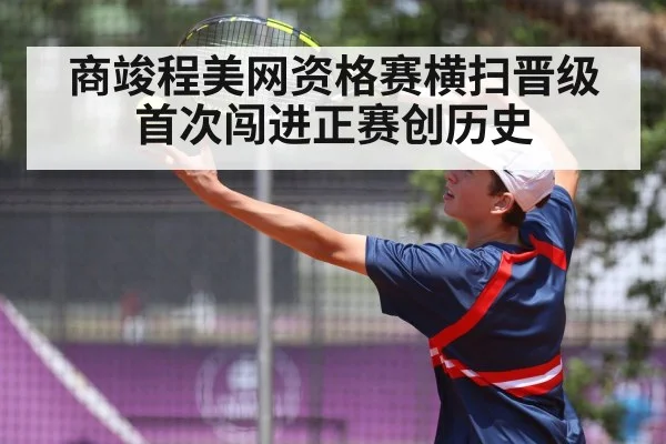 商竣程美网资格赛横扫晋级 首次闯进正赛创历史